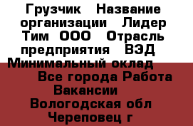 Грузчик › Название организации ­ Лидер Тим, ООО › Отрасль предприятия ­ ВЭД › Минимальный оклад ­ 32 000 - Все города Работа » Вакансии   . Вологодская обл.,Череповец г.